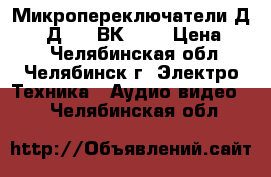 Микропереключатели Д-701. Д301. ВК-6   › Цена ­ 70 - Челябинская обл., Челябинск г. Электро-Техника » Аудио-видео   . Челябинская обл.